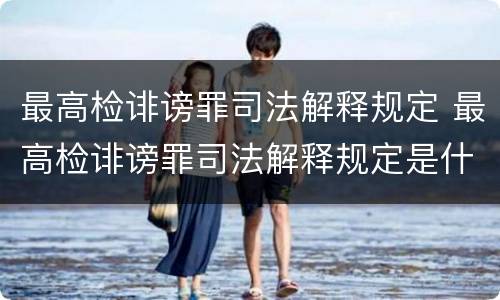 最高检诽谤罪司法解释规定 最高检诽谤罪司法解释规定是什么