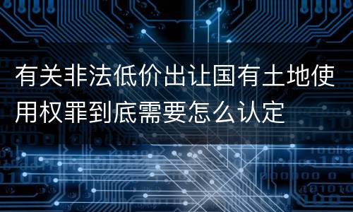 有关非法低价出让国有土地使用权罪到底需要怎么认定
