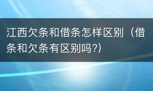江西欠条和借条怎样区别（借条和欠条有区别吗?）