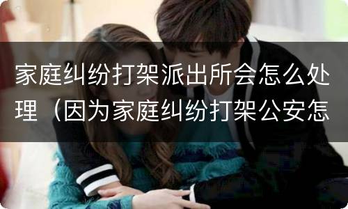 家庭纠纷打架派出所会怎么处理（因为家庭纠纷打架公安怎么处理）