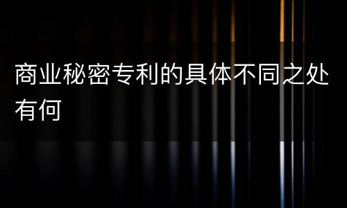 商业秘密专利的具体不同之处有何
