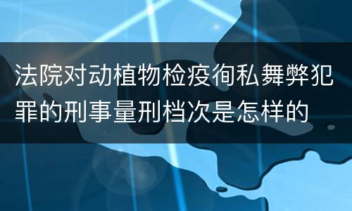 法院对动植物检疫徇私舞弊犯罪的刑事量刑档次是怎样的