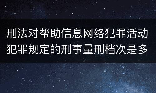 刑法对帮助信息网络犯罪活动犯罪规定的刑事量刑档次是多少