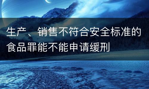 生产、销售不符合安全标准的食品罪能不能申请缓刑