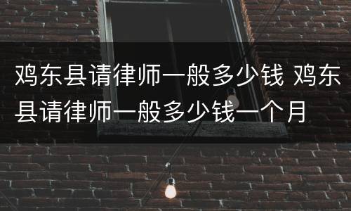 鸡东县请律师一般多少钱 鸡东县请律师一般多少钱一个月