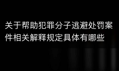关于帮助犯罪分子逃避处罚案件相关解释规定具体有哪些