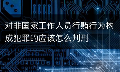 对非国家工作人员行贿行为构成犯罪的应该怎么判刑