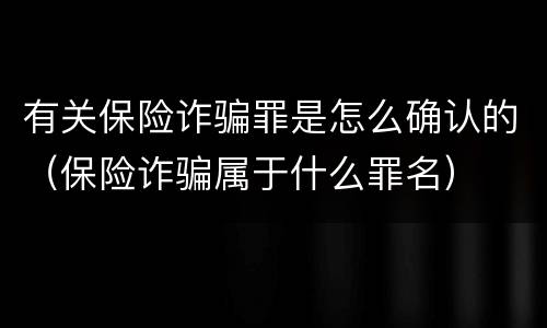 有关保险诈骗罪是怎么确认的（保险诈骗属于什么罪名）