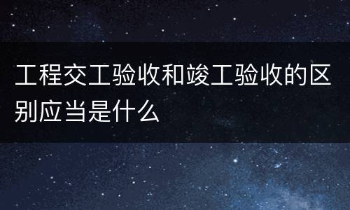 工程交工验收和竣工验收的区别应当是什么