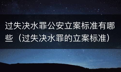 过失决水罪公安立案标准有哪些（过失决水罪的立案标准）