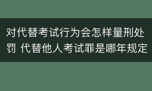 对代替考试行为会怎样量刑处罚 代替他人考试罪是哪年规定