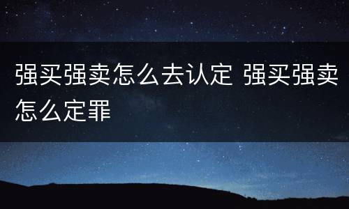 强买强卖怎么去认定 强买强卖怎么定罪