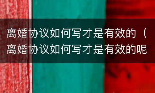 离婚协议如何写才是有效的（离婚协议如何写才是有效的呢）