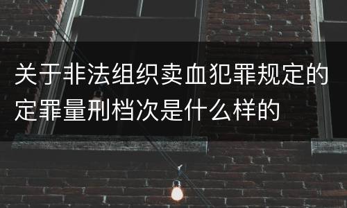 关于非法组织卖血犯罪规定的定罪量刑档次是什么样的