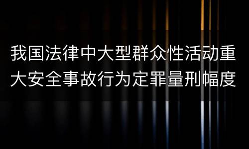 我国法律中大型群众性活动重大安全事故行为定罪量刑幅度是怎样
