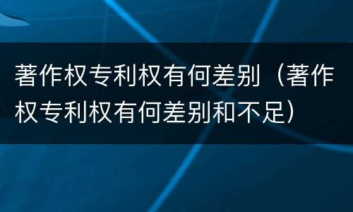 著作权专利权有何差别（著作权专利权有何差别和不足）