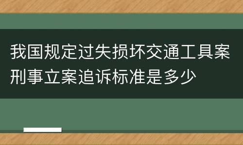 我国规定过失损坏交通工具案刑事立案追诉标准是多少