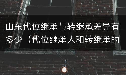 山东代位继承与转继承差异有多少（代位继承人和转继承的区别）