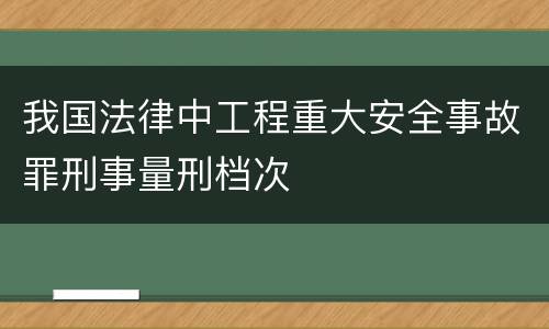 我国法律中工程重大安全事故罪刑事量刑档次
