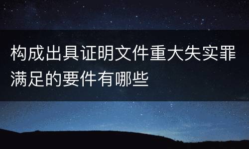 构成出具证明文件重大失实罪满足的要件有哪些