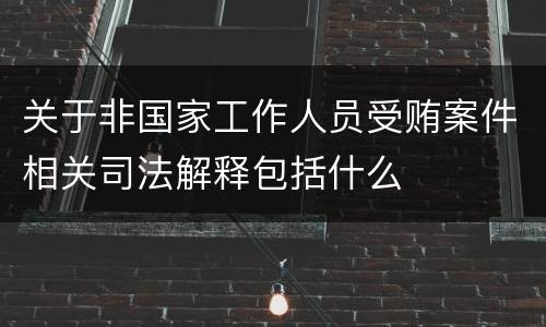 关于非国家工作人员受贿案件相关司法解释包括什么