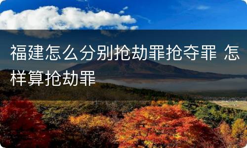 福建怎么分别抢劫罪抢夺罪 怎样算抢劫罪