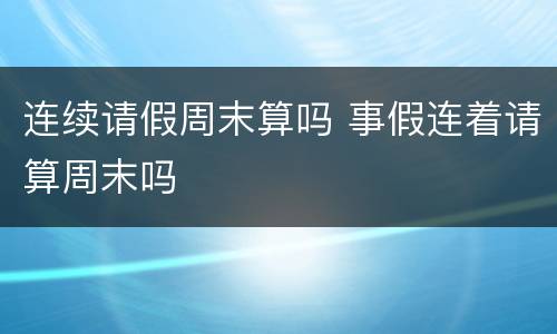 连续请假周末算吗 事假连着请算周末吗