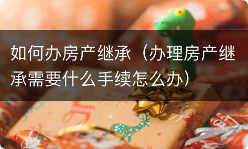 如何办房产继承（办理房产继承需要什么手续怎么办）