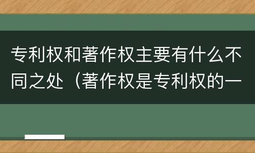 专利权和著作权主要有什么不同之处（著作权是专利权的一种吗）