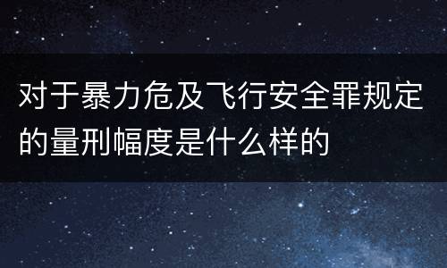 对于暴力危及飞行安全罪规定的量刑幅度是什么样的