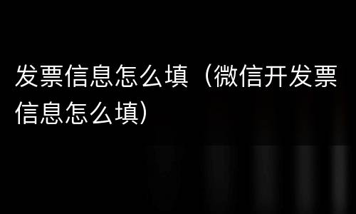 发票信息怎么填（微信开发票信息怎么填）