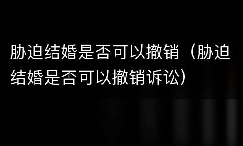 胁迫结婚是否可以撤销（胁迫结婚是否可以撤销诉讼）