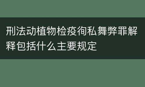 刑法动植物检疫徇私舞弊罪解释包括什么主要规定
