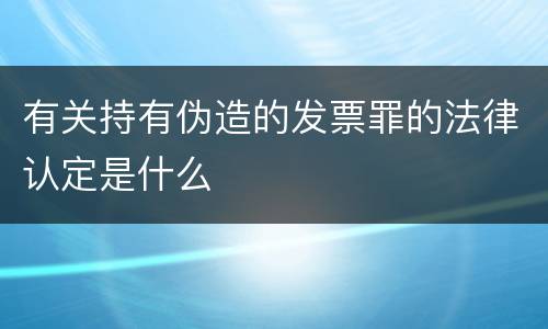 有关持有伪造的发票罪的法律认定是什么