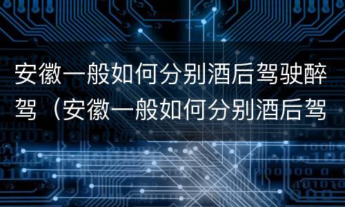 安徽一般如何分别酒后驾驶醉驾（安徽一般如何分别酒后驾驶醉驾和醉驾）