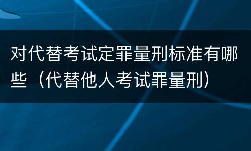 对代替考试定罪量刑标准有哪些（代替他人考试罪量刑）