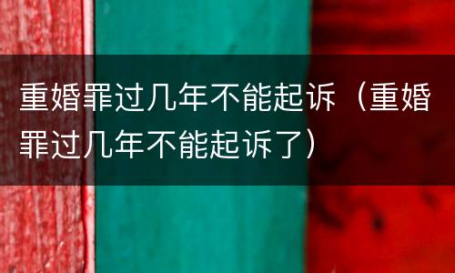 重婚罪过几年不能起诉（重婚罪过几年不能起诉了）