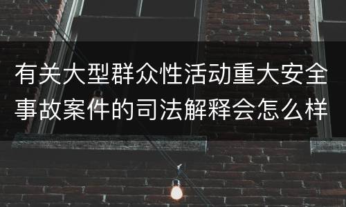 有关大型群众性活动重大安全事故案件的司法解释会怎么样规定