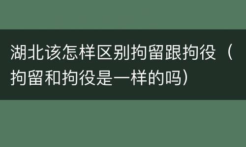 湖北该怎样区别拘留跟拘役（拘留和拘役是一样的吗）