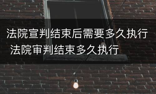 法院宣判结束后需要多久执行 法院审判结束多久执行