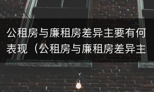 公租房与廉租房差异主要有何表现（公租房与廉租房差异主要有何表现为）