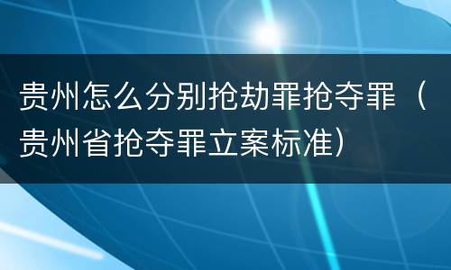贵州怎么分别抢劫罪抢夺罪（贵州省抢夺罪立案标准）