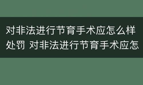 对非法进行节育手术应怎么样处罚 对非法进行节育手术应怎么样处罚呢