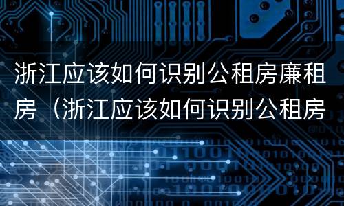 浙江应该如何识别公租房廉租房（浙江应该如何识别公租房廉租房名单）