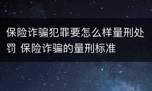 保险诈骗犯罪要怎么样量刑处罚 保险诈骗的量刑标准