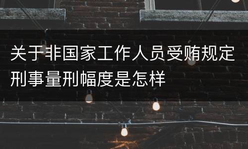 关于非国家工作人员受贿规定刑事量刑幅度是怎样