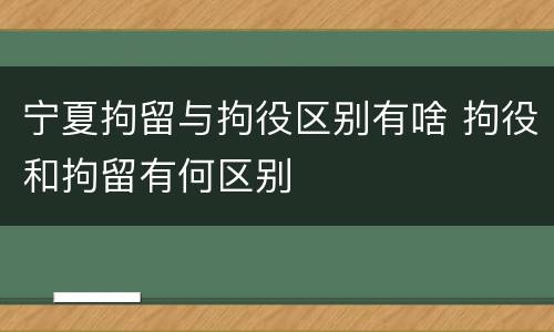 宁夏拘留与拘役区别有啥 拘役和拘留有何区别