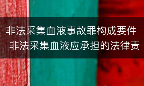 非法采集血液事故罪构成要件 非法采集血液应承担的法律责任