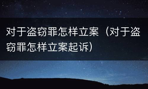 对于盗窃罪怎样立案（对于盗窃罪怎样立案起诉）