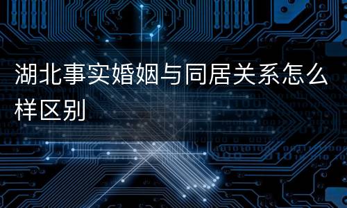 湖北事实婚姻与同居关系怎么样区别